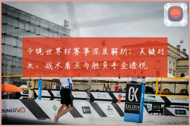 今晚世界杯赛事深度解析：关键对决、战术看点与胜负手全透视