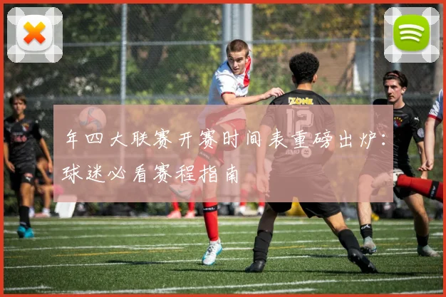 年四大联赛开赛时间表重磅出炉：球迷必看赛程指南