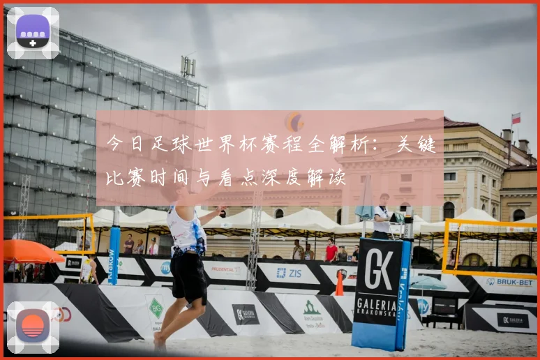 今日足球世界杯赛程全解析：关键比赛时间与看点深度解读
