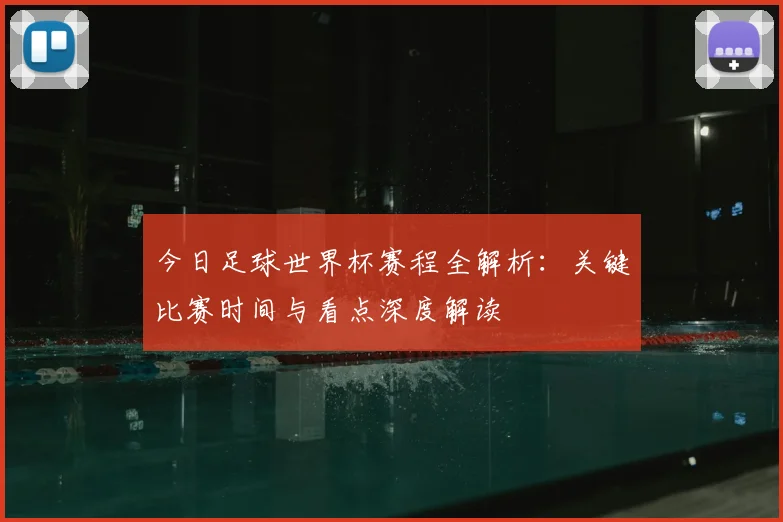 今日足球世界杯赛程全解析：关键比赛时间与看点深度解读
