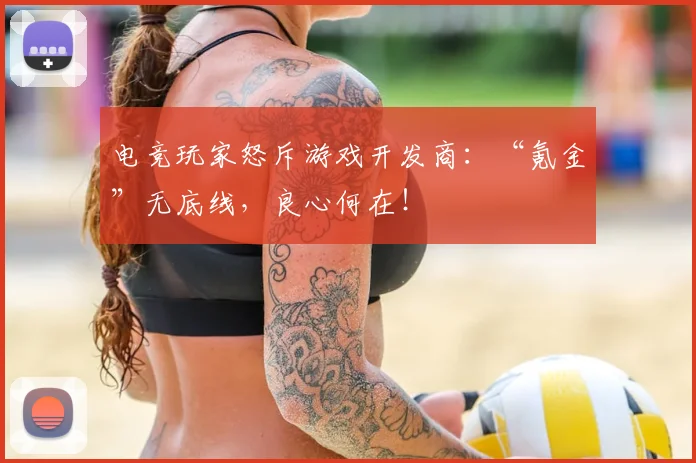 电竞玩家怒斥游戏开发商：“氪金”无底线，良心何在！