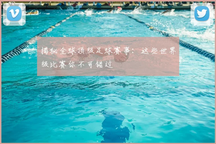 揭秘全球顶级足球赛事:这些世界级比赛你不可错过