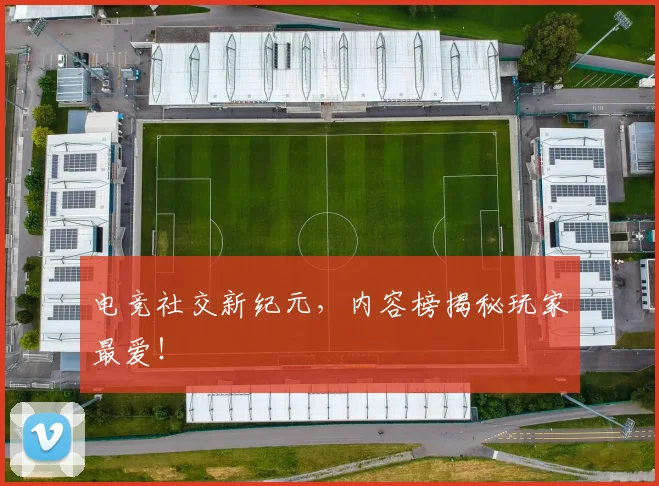 电竞社交新纪元，内容榜揭秘玩家最爱！
