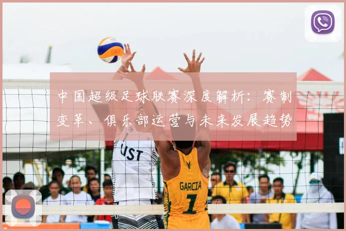 中国超级足球联赛深度解析：赛制变革、俱乐部运营与未来发展趋势