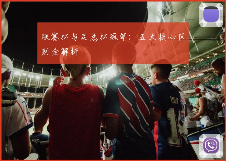 联赛杯与足总杯冠军：五大核心区别全解析
