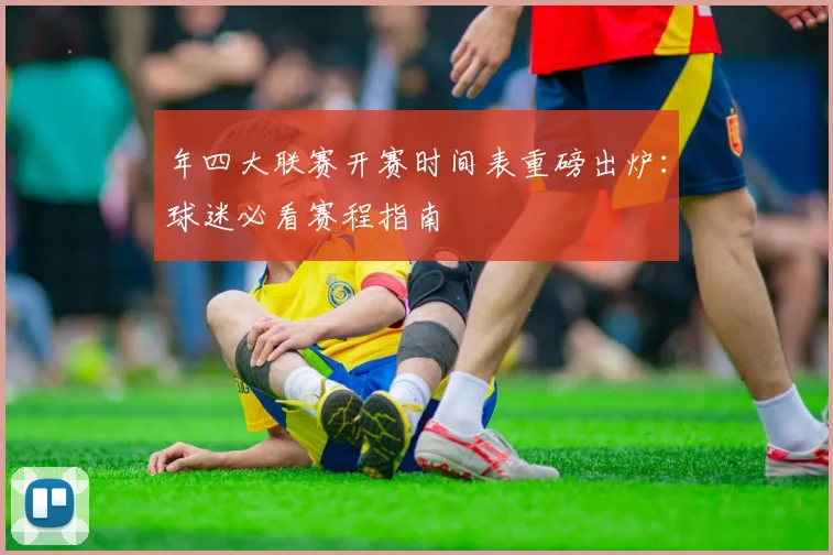 年四大联赛开赛时间表重磅出炉：球迷必看赛程指南