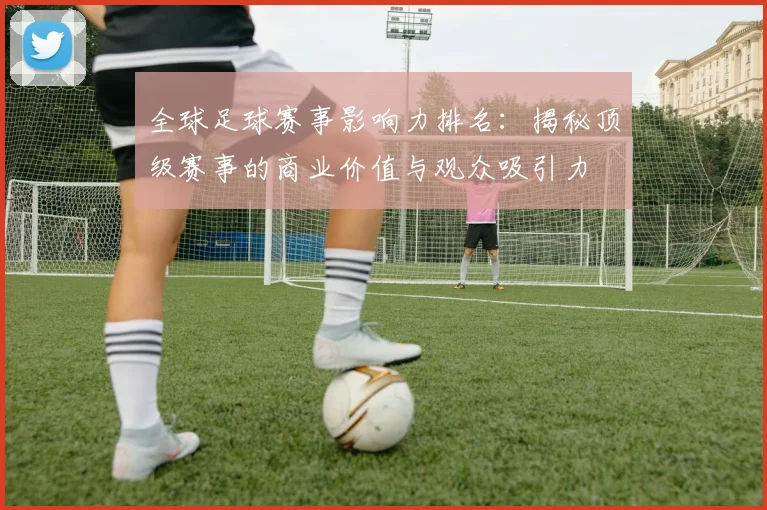 全球足球赛事影响力排名：揭秘顶级赛事的商业价值与观众吸引力