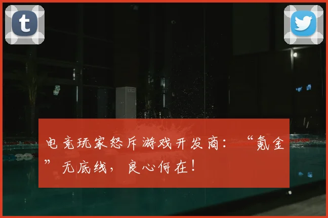 电竞玩家怒斥游戏开发商：“氪金”无底线，良心何在！