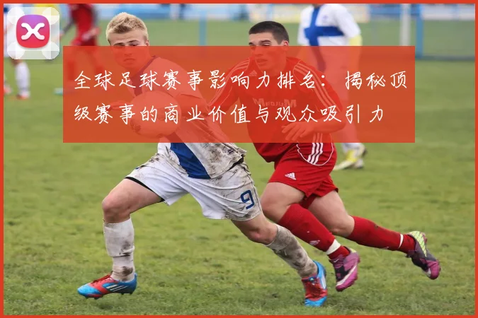 全球足球赛事影响力排名:揭秘顶级赛事的商业价值与观众吸引力