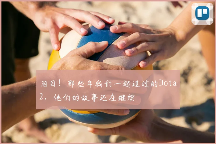 泪目！那些年我们一起追过的Dota2，他们的故事还在继续