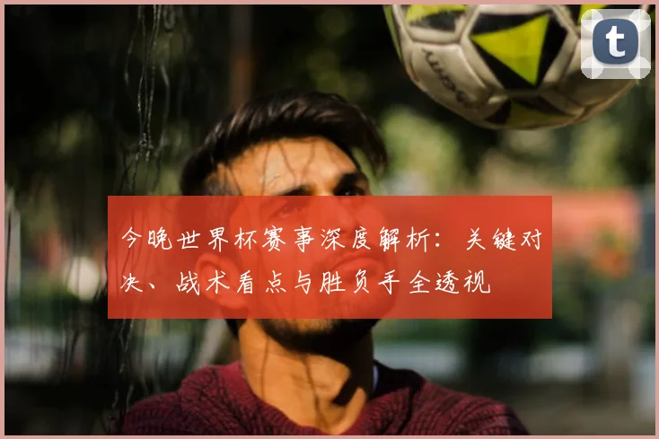 今晚世界杯赛事深度解析：关键对决、战术看点与胜负手全透视