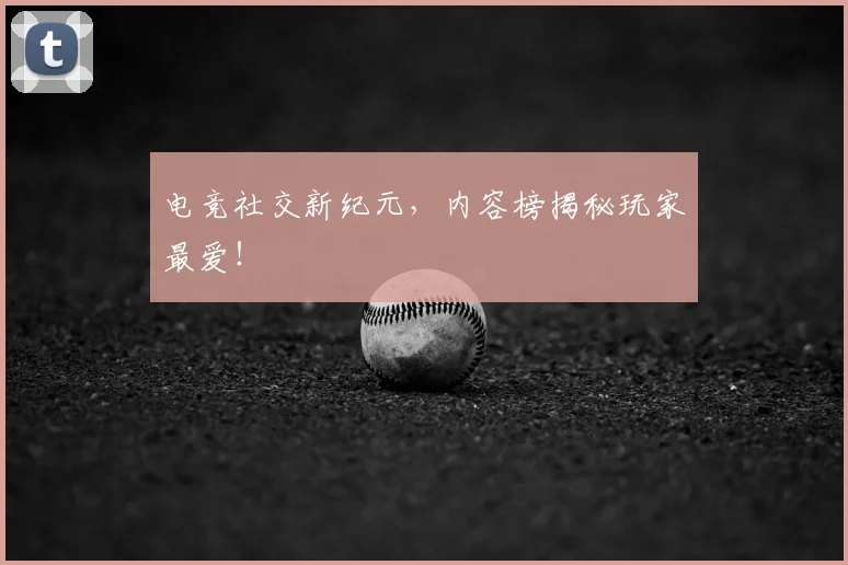 电竞社交新纪元，内容榜揭秘玩家最爱！
