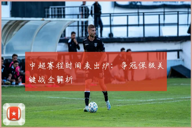 中超赛程时间表出炉：争冠保级关键战全解析