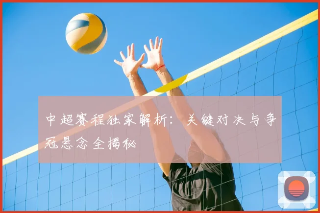 中超赛程独家解析：关键对决与争冠悬念全揭秘