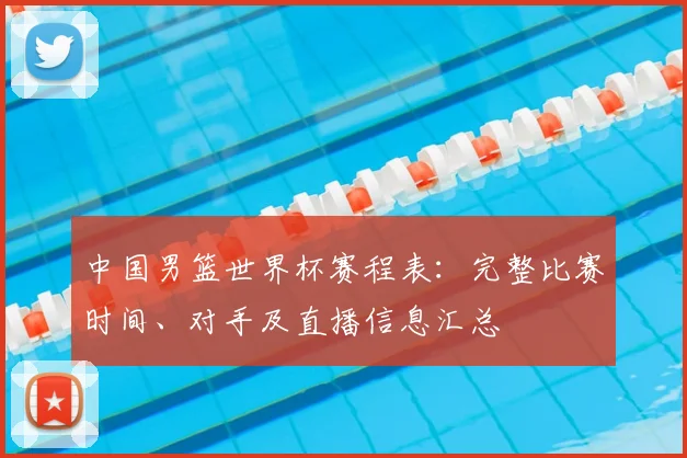 中国男篮世界杯赛程表：完整比赛时间、对手及直播信息汇总