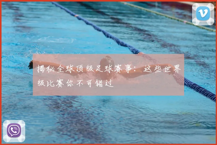 揭秘全球顶级足球赛事：这些世界级比赛你不可错过
